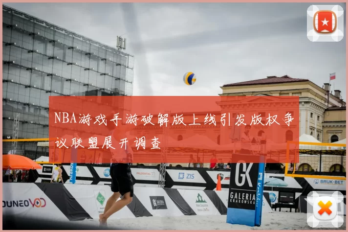NBA游戏手游破解版上线引发版权争议联盟展开调查