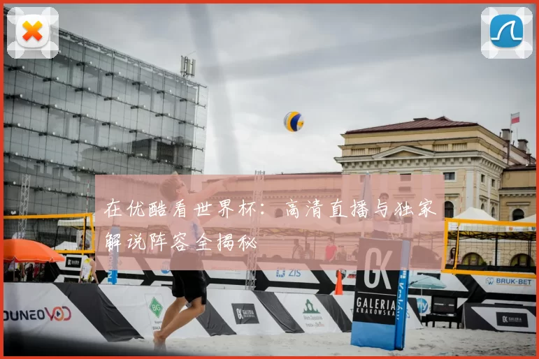 在优酷看世界杯：高清直播与独家解说阵容全揭秘