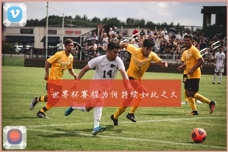 世界杯赛程为何持续如此之久