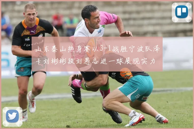 山东泰山热身赛以3-1战胜宁波队泽卡刘彬彬段刘愚各进一球展现实力