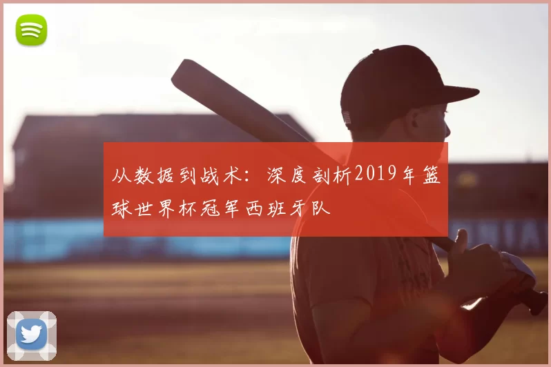 从数据到战术：深度剖析2019年篮球世界杯冠军西班牙队