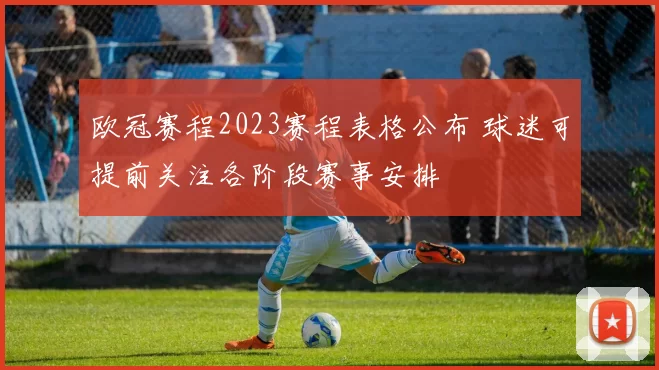 欧冠赛程2023赛程表格公布 球迷可提前关注各阶段赛事安排