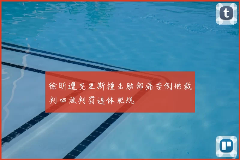 徐昕遭克里斯撞击肋部痛苦倒地裁判回放判罚违体犯规