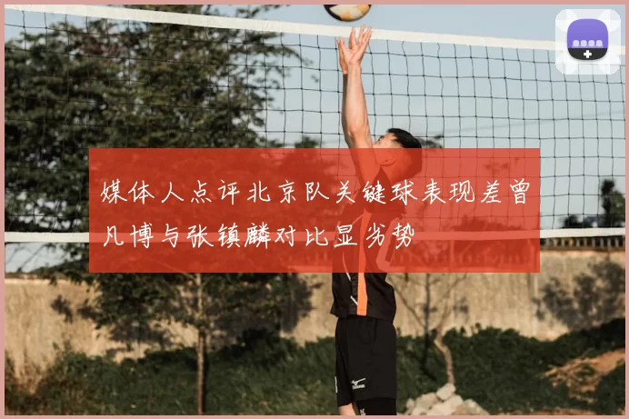 媒体人点评北京队关键球表现差曾凡博与张镇麟对比显劣势
