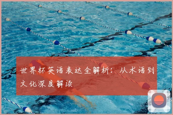 世界杯英语表达全解析：从术语到文化深度解读