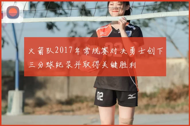 火箭队2017年常规赛对决勇士创下三分球纪录并取得关键胜利