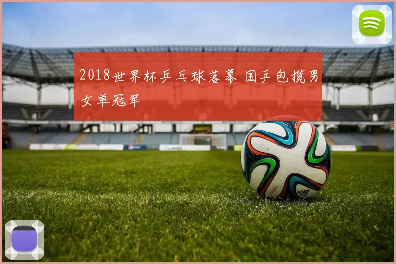 2018世界杯乒乓球落幕 国乒包揽男女单冠军