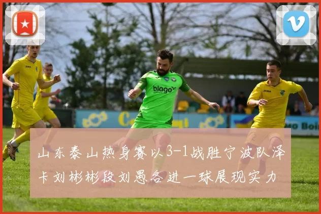山东泰山热身赛以3-1战胜宁波队泽卡刘彬彬段刘愚各进一球展现实力