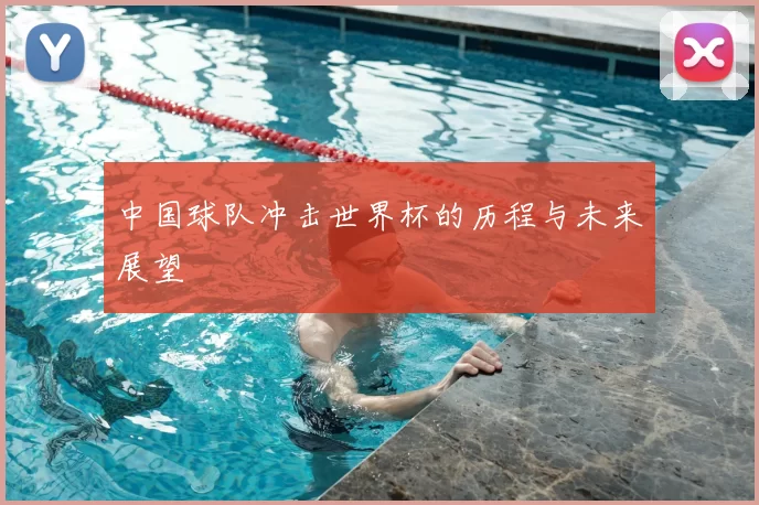 中国球队冲击世界杯的历程与未来展望