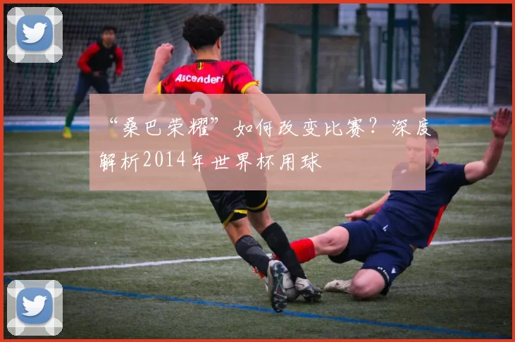 “桑巴荣耀”如何改变比赛?深度解析2014年世界杯用球