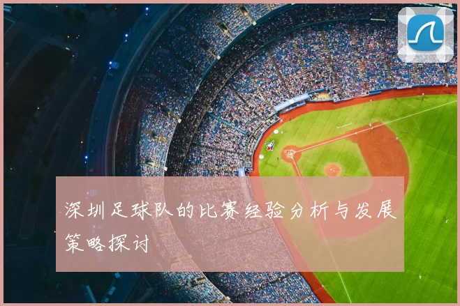 深圳足球队的比赛经验分析与发展策略探讨