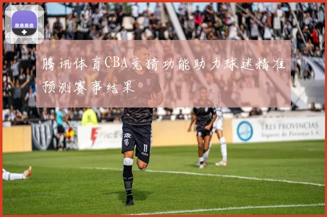 腾讯体育CBA竞猜功能助力球迷精准预测赛事结果