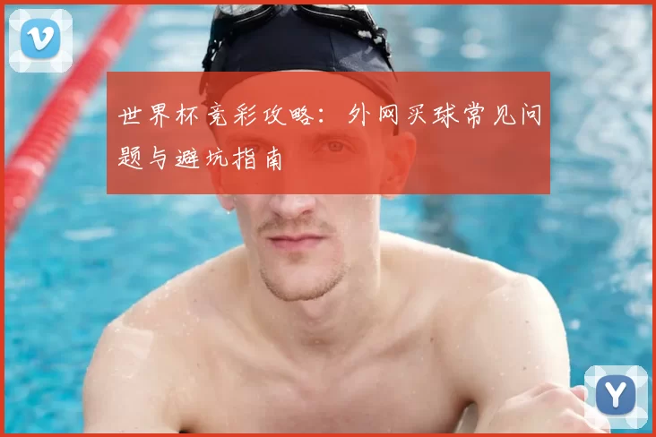世界杯竞彩攻略：外网买球常见问题与避坑指南
