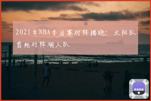 2021年NBA季后赛对阵揭晓：太阳队首轮对阵湖人队