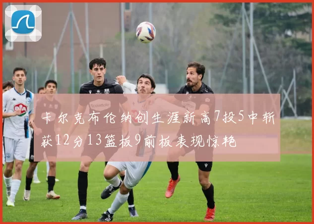 卡尔克布伦纳创生涯新高7投5中斩获12分13篮板9前板表现惊艳