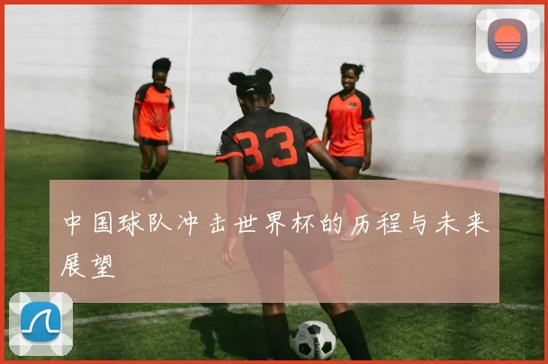 中国球队冲击世界杯的历程与未来展望
