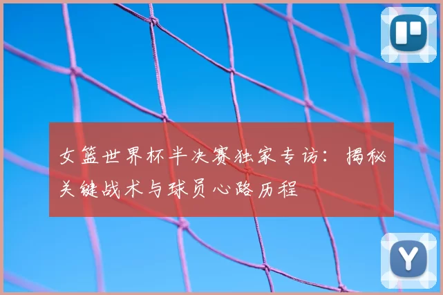 女篮世界杯半决赛独家专访：揭秘关键战术与球员心路历程