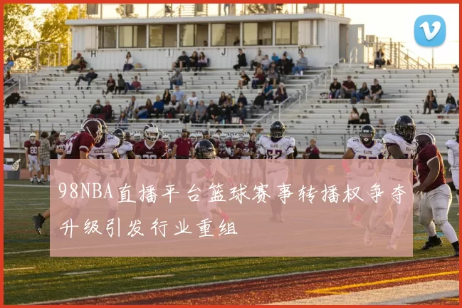 98NBA直播平台篮球赛事转播权争夺升级引发行业重组