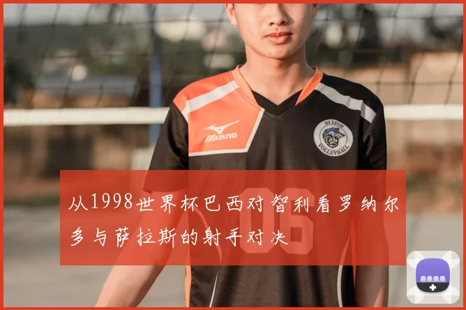 从1998世界杯巴西对智利看罗纳尔多与萨拉斯的射手对决
