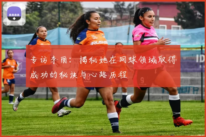 专访李丽：揭秘她在网球领域取得成功的秘诀与心路历程
