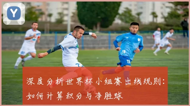 深度分析世界杯小组赛出线规则:如何计算积分与净胜球