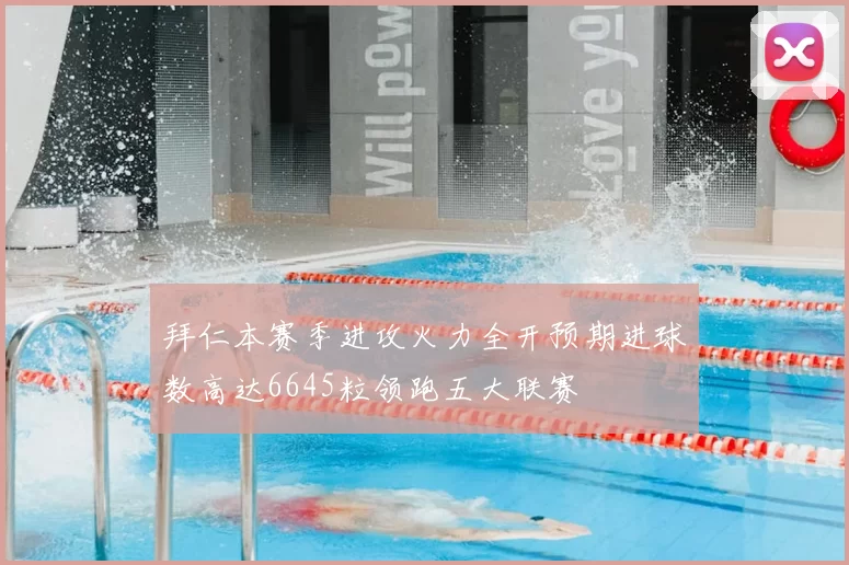 拜仁本赛季进攻火力全开预期进球数高达6645粒领跑五大联赛