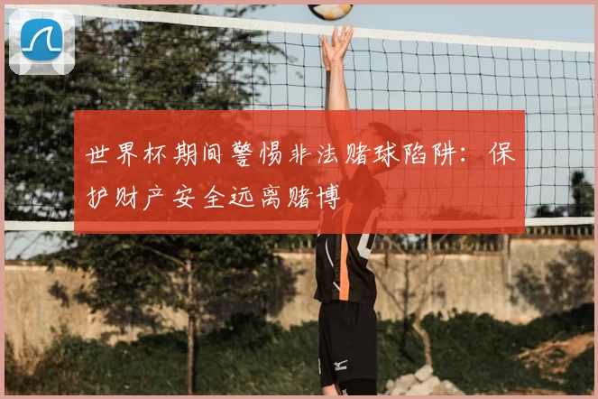 世界杯期间警惕非法赌球陷阱：保护财产安全远离赌博