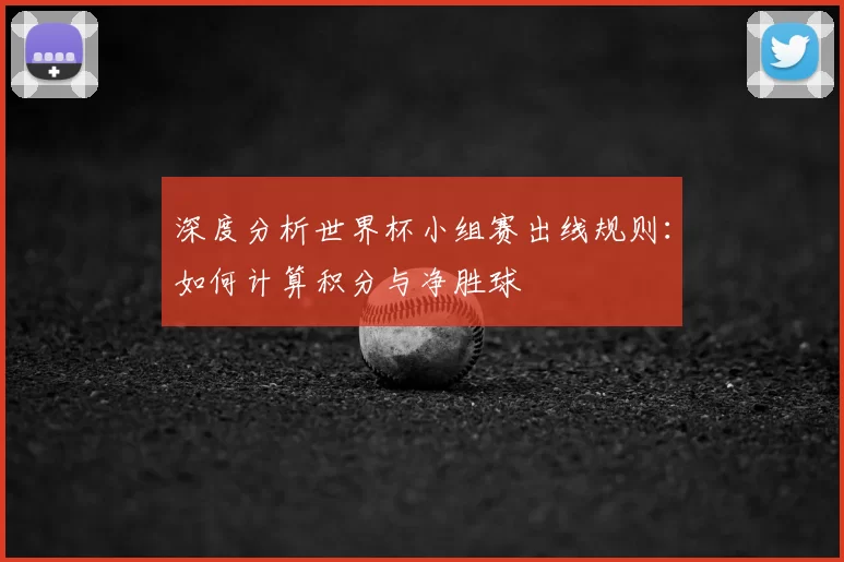 深度分析世界杯小组赛出线规则:如何计算积分与净胜球