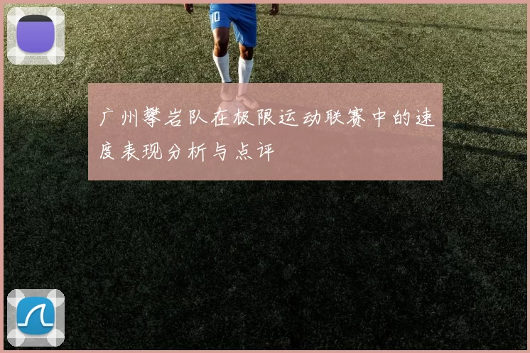 广州攀岩队在极限运动联赛中的速度表现分析与点评