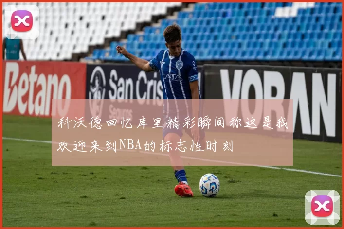 科沃德回忆库里精彩瞬间称这是我欢迎来到NBA的标志性时刻