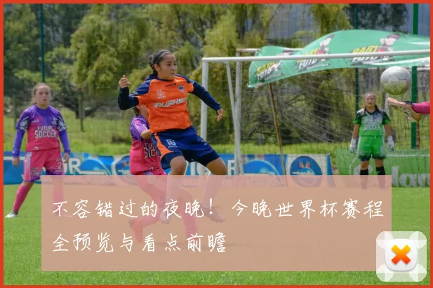 不容错过的夜晚!今晚世界杯赛程全预览与看点前瞻