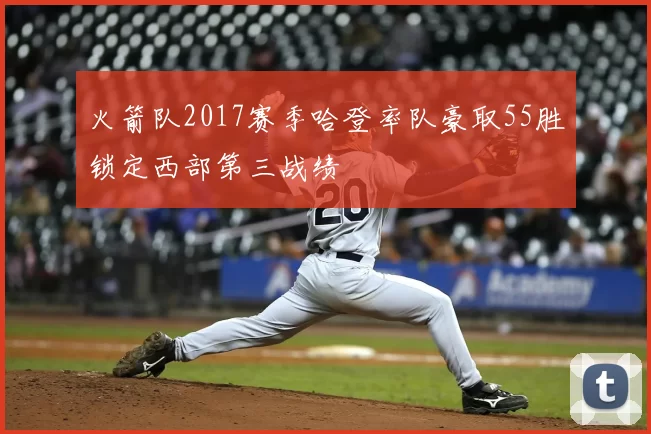 火箭队2017赛季哈登率队豪取55胜锁定西部第三战绩