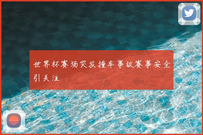 世界杯赛场突发撞车事故赛事安全引关注