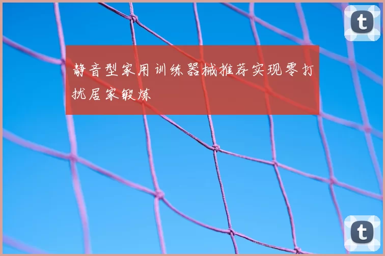 静音型家用训练器械推荐实现零打扰居家锻炼