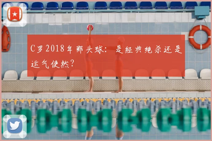 C罗2018年那头球：是经典绝杀还是运气使然？