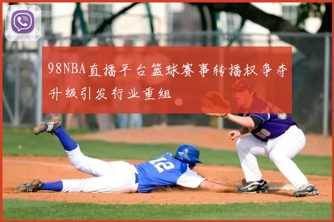 98NBA直播平台篮球赛事转播权争夺升级引发行业重组