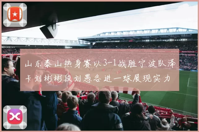 山东泰山热身赛以3-1战胜宁波队泽卡刘彬彬段刘愚各进一球展现实力