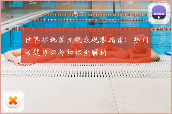 世界杯韩国女观众观赛指南:热门话题与必备知识全解析