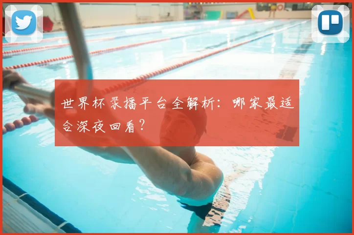 世界杯录播平台全解析:哪家最适合深夜回看?