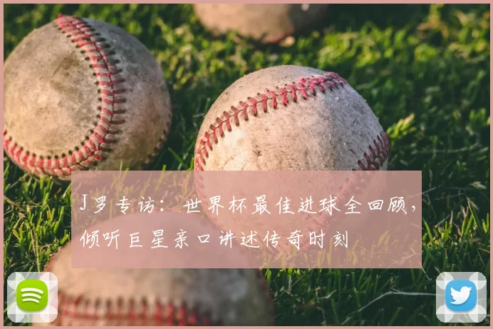 J罗专访:世界杯最佳进球全回顾,倾听巨星亲口讲述传奇时刻