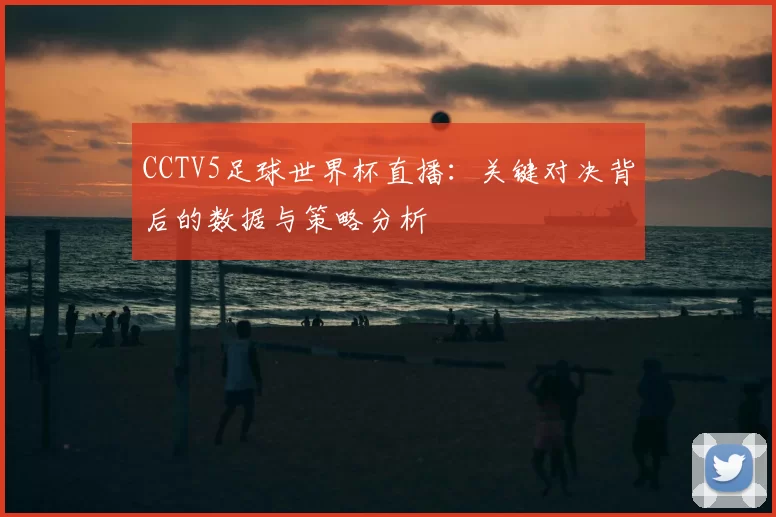 CCTV5足球世界杯直播:关键对决背后的数据与策略分析