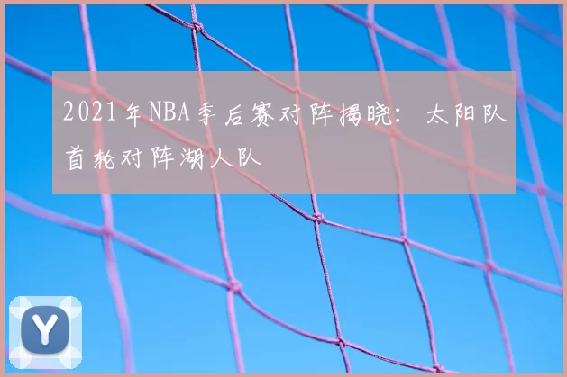 2021年NBA季后赛对阵揭晓：太阳队首轮对阵湖人队