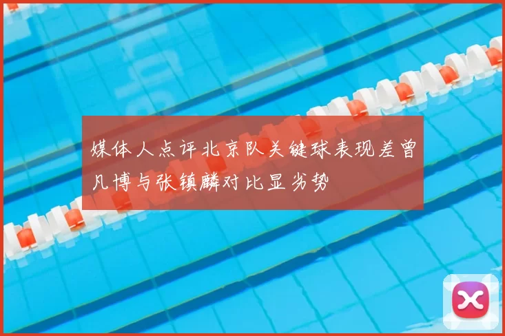 媒体人点评北京队关键球表现差曾凡博与张镇麟对比显劣势