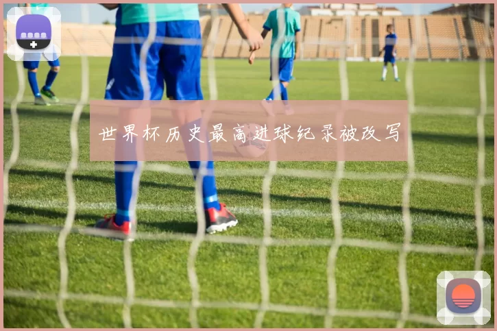 世界杯历史最高进球纪录被改写