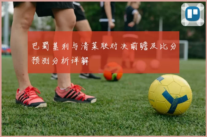巴蜀基利与清莱联对决前瞻及比分预测分析详解