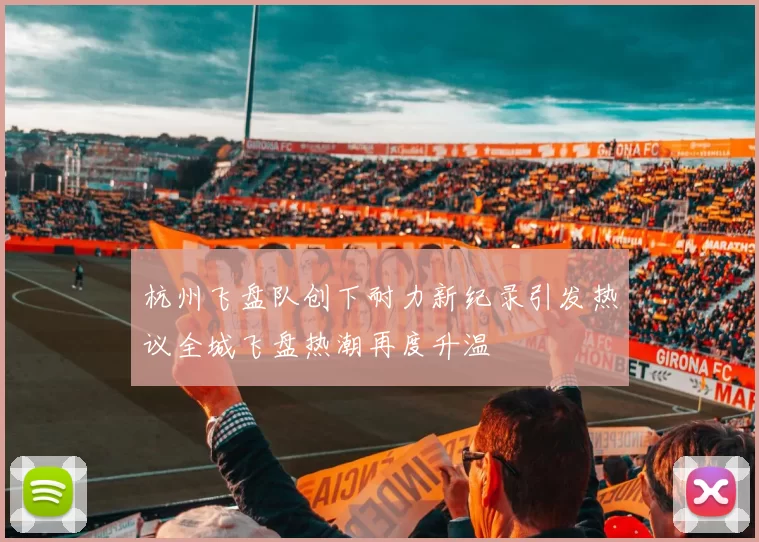 杭州飞盘队创下耐力新纪录引发热议全城飞盘热潮再度升温
