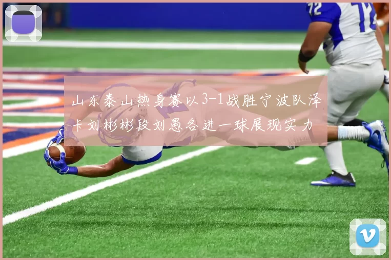 山东泰山热身赛以3-1战胜宁波队泽卡刘彬彬段刘愚各进一球展现实力
