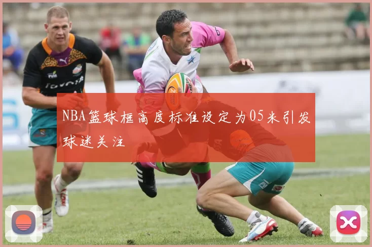 NBA篮球框高度标准设定为05米引发球迷关注