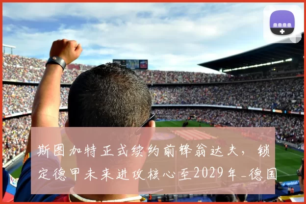 斯图加特正式续约前锋翁达夫，锁定德甲未来进攻核心至2029年_德国国家队_联赛_赛季