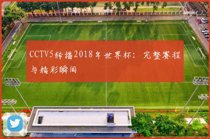 CCTV5转播2018年世界杯:完整赛程与精彩瞬间